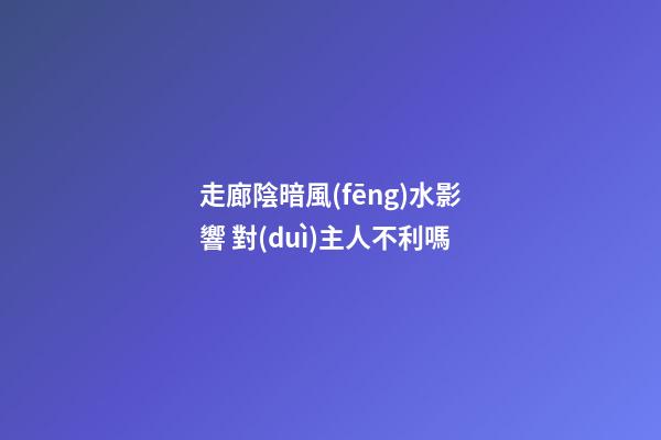 走廊陰暗風(fēng)水影響 對(duì)主人不利嗎